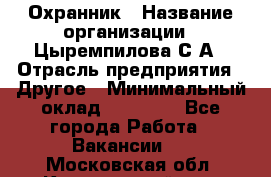 Охранник › Название организации ­ Цыремпилова С.А › Отрасль предприятия ­ Другое › Минимальный оклад ­ 12 000 - Все города Работа » Вакансии   . Московская обл.,Красноармейск г.